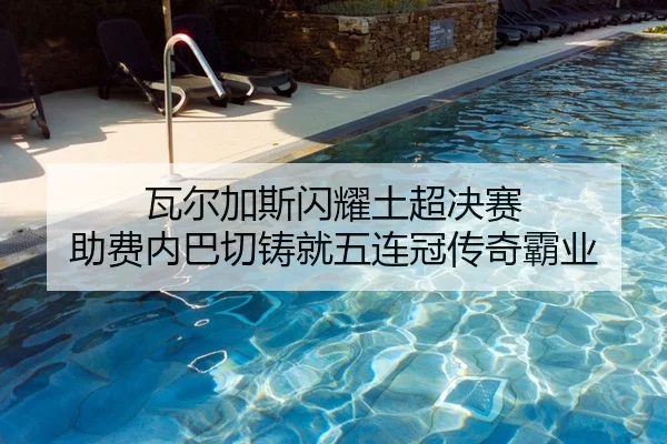 瓦尔加斯闪耀土超决赛 助费内巴切铸就五连冠传奇霸业